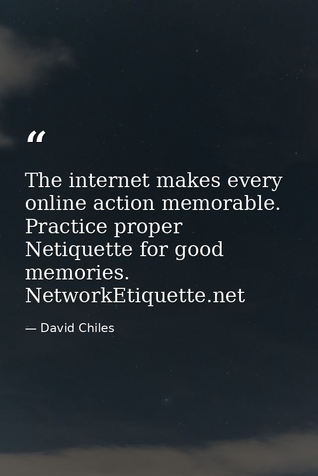 The internet makes every online action memorable. Practice proper Netiquette for good memories. NetworkEtiquette.net — David Chiles