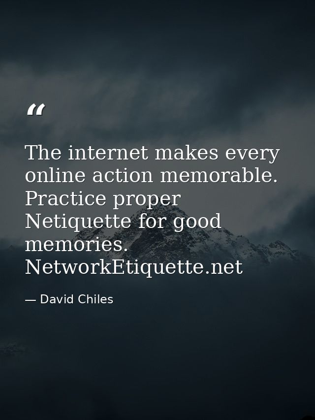 The internet makes every online action memorable. Practice proper Netiquette for good memories. NetworkEtiquette.net — David Chiles