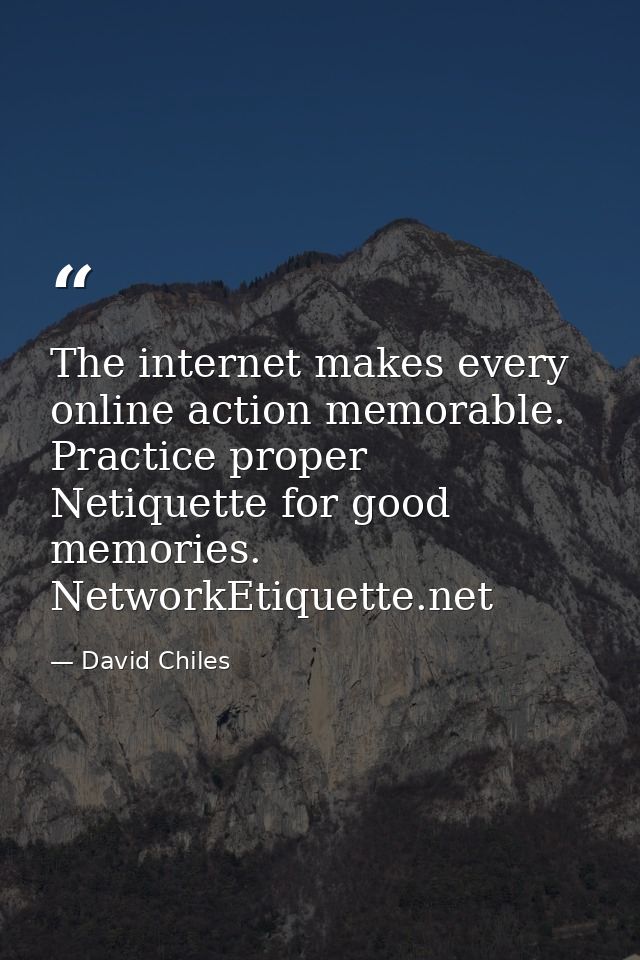 The internet makes every online action memorable. Practice proper Netiquette for good memories. NetworkEtiquette.net — David Chiles