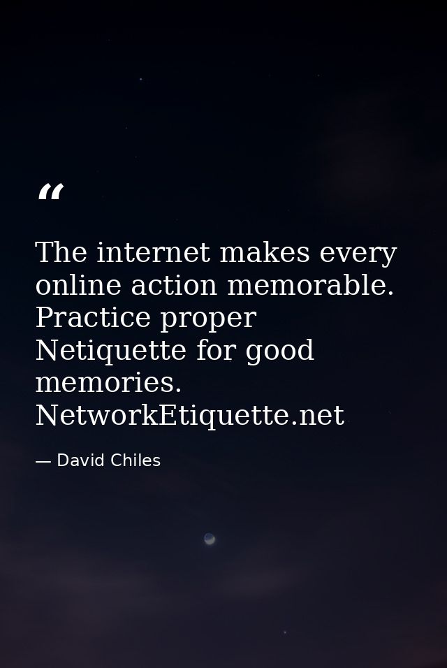 The internet makes every online action memorable. Practice proper Netiquette for good memories. NetworkEtiquette.net — David Chiles
