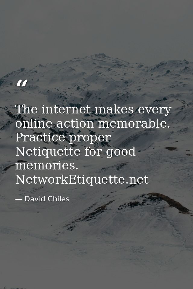 The internet makes every online action memorable. Practice proper Netiquette for good memories. NetworkEtiquette.net — David Chiles