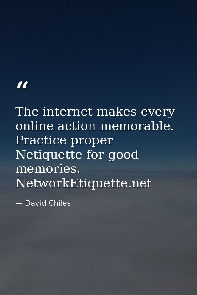 The internet makes every online action memorable. Practice proper Netiquette for good memories. NetworkEtiquette.net — David Chiles