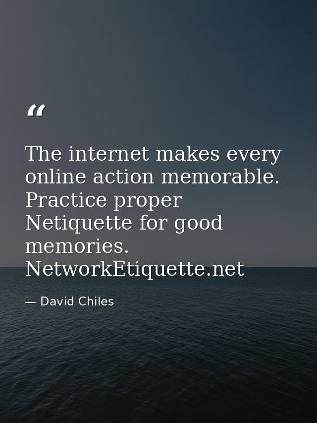 The internet makes every online action memorable. Practice proper Netiquette for good memories. NetworkEtiquette.net — David Chiles