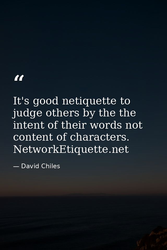 It's good netiquette to judge others by the the intent of their words not content of characters. NetworkEtiquette.net — David Chiles