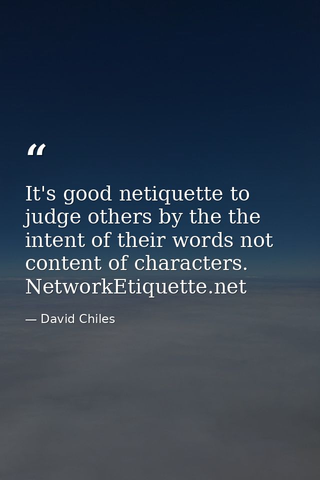 It's good netiquette to judge others by the the intent of their words not content of characters. NetworkEtiquette.net — David Chiles