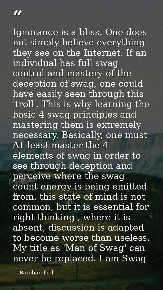 Ignorance is a bliss. One does not simply believe everything they see on the Internet. If an individual has full swag co — Batuhan Ibal