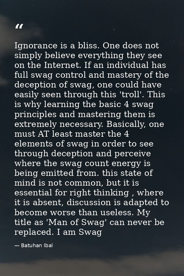 Ignorance is a bliss. One does not simply believe everything they see on the Internet. If an individual has full swag co — Batuhan Ibal