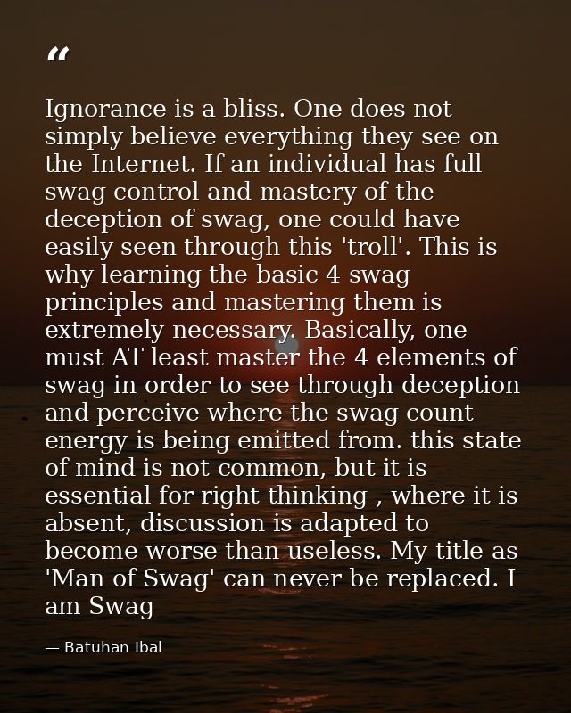 Ignorance is a bliss. One does not simply believe everything they see on the Internet. If an individual has full swag co — Batuhan Ibal