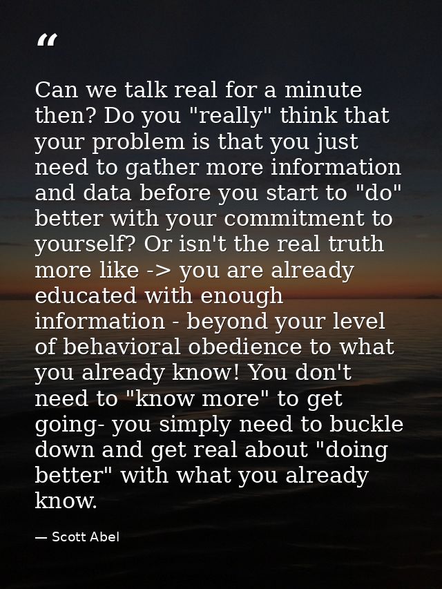 Can we talk real for a minute then? Do you "really" think that your problem is that you just need to gather more informa — Scott Abel