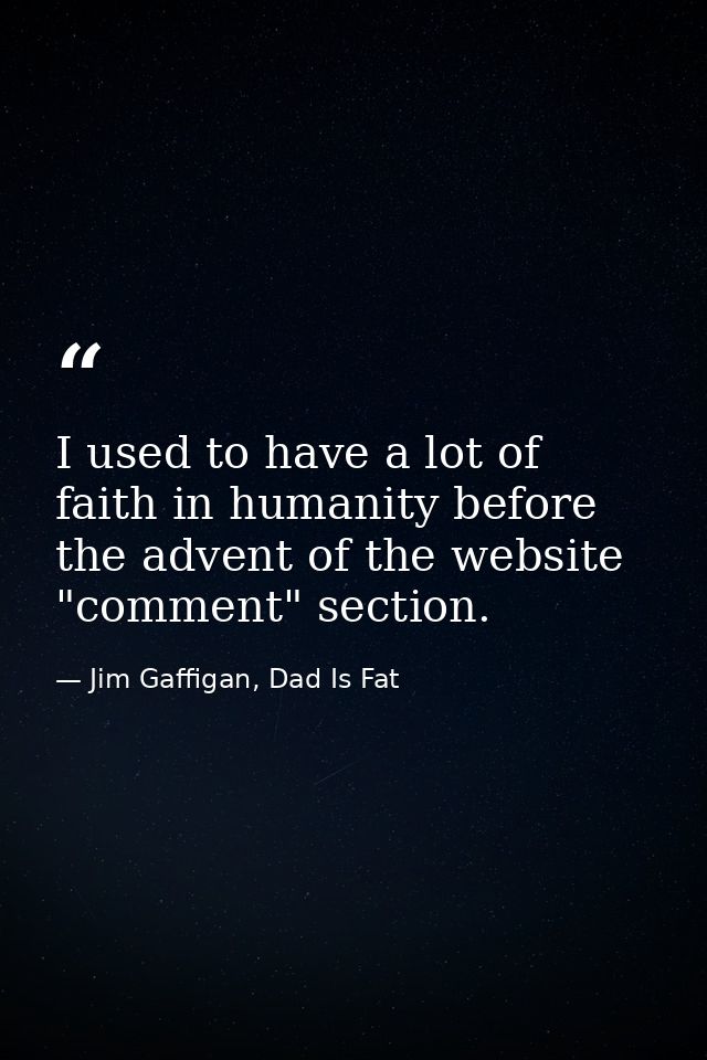 I used to have a lot of faith in humanity before the advent of the website "comment" section. — Jim Gaffigan, Dad Is Fat