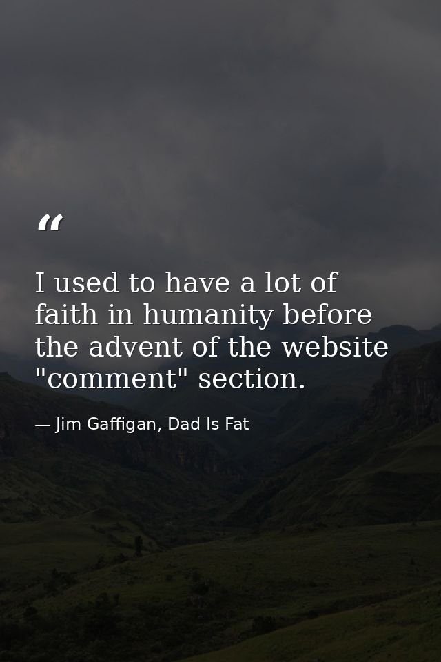 I used to have a lot of faith in humanity before the advent of the website "comment" section. — Jim Gaffigan, Dad Is Fat
