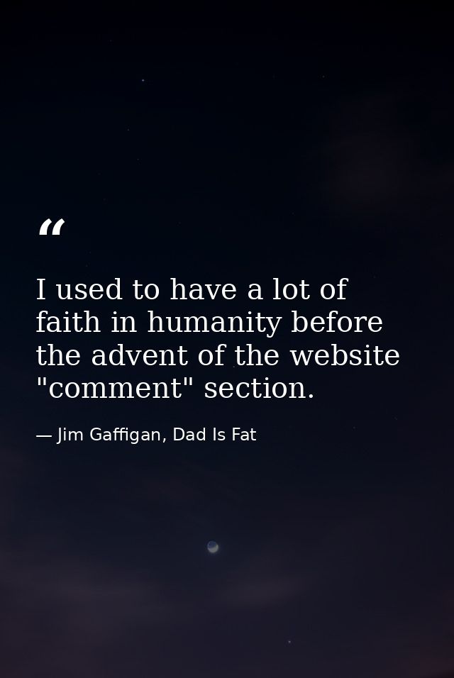 I used to have a lot of faith in humanity before the advent of the website "comment" section. — Jim Gaffigan, Dad Is Fat
