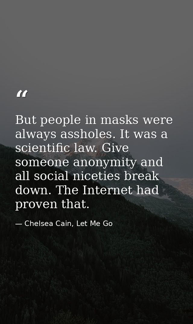 But people in masks were always assholes. It was a scientific law. Give someone anonymity and all social niceties break  — Chelsea Cain, Let Me Go