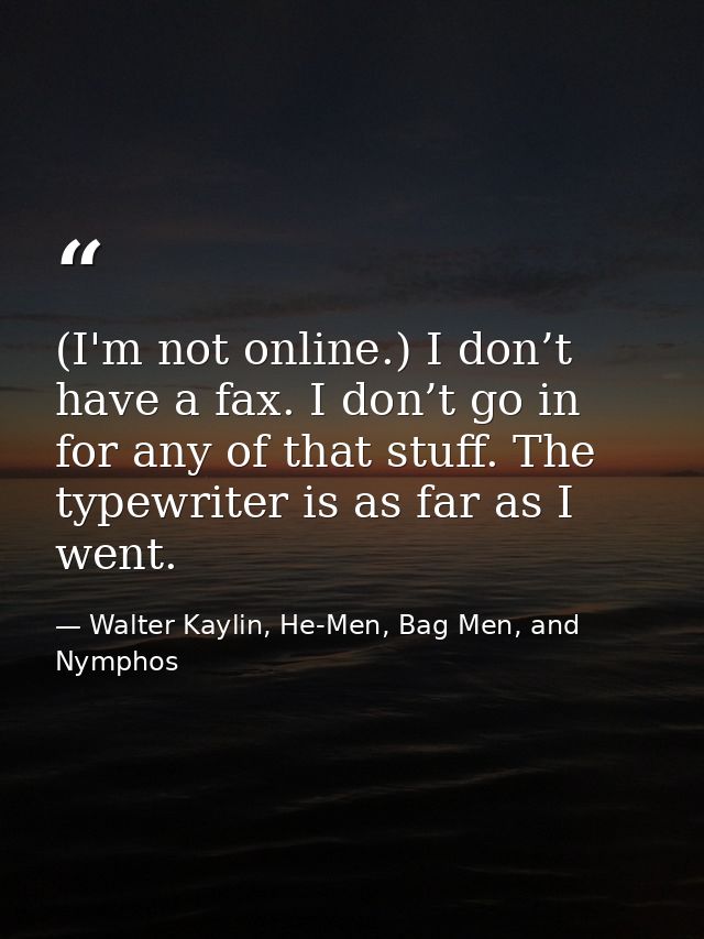 (I'm not online.) I don’t have a fax. I don’t go in for any of that stuff. The typewriter is as far as I went. — Walter Kaylin, He-Men, Bag Men, and Nymphos