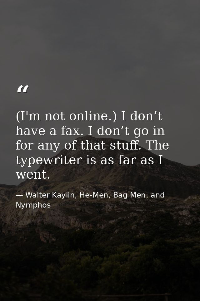 (I'm not online.) I don’t have a fax. I don’t go in for any of that stuff. The typewriter is as far as I went. — Walter Kaylin, He-Men, Bag Men, and Nymphos