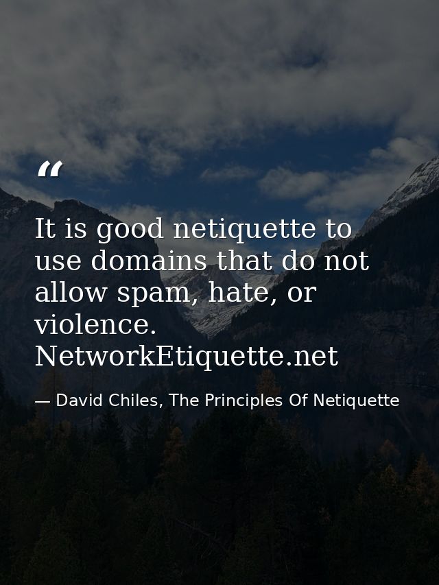It is good netiquette to use domains that do not allow spam, hate, or violence. NetworkEtiquette.net — David Chiles, The Principles Of Netiquette
