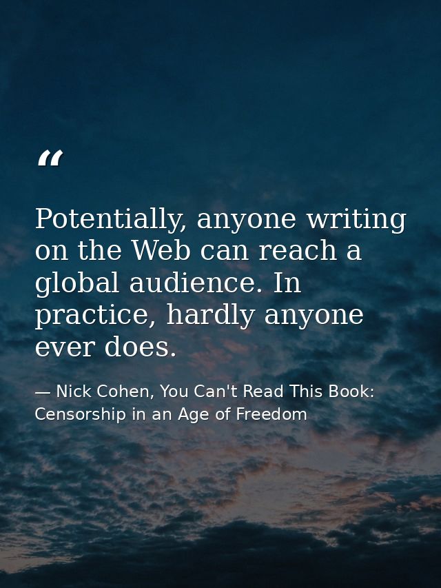 Potentially, anyone writing on the Web can reach a global audience. In practice, hardly anyone ever does. — Nick Cohen, You Can't Read This Book: Censorship in an Age of Freedom