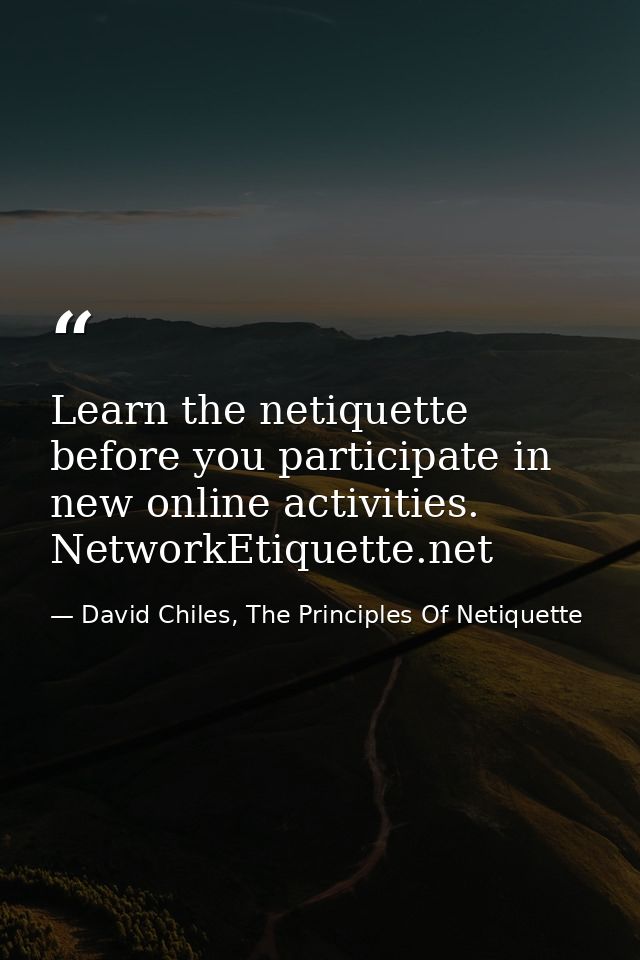 Learn the netiquette before you participate in new online activities. NetworkEtiquette.net — David Chiles, The Principles Of Netiquette