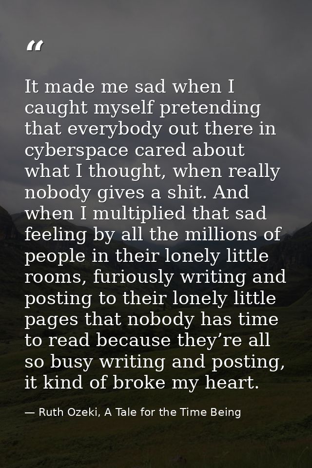 It made me sad when I caught myself pretending that everybody out there in cyberspace cared about what I thought, when r — Ruth Ozeki, A Tale for the Time Being