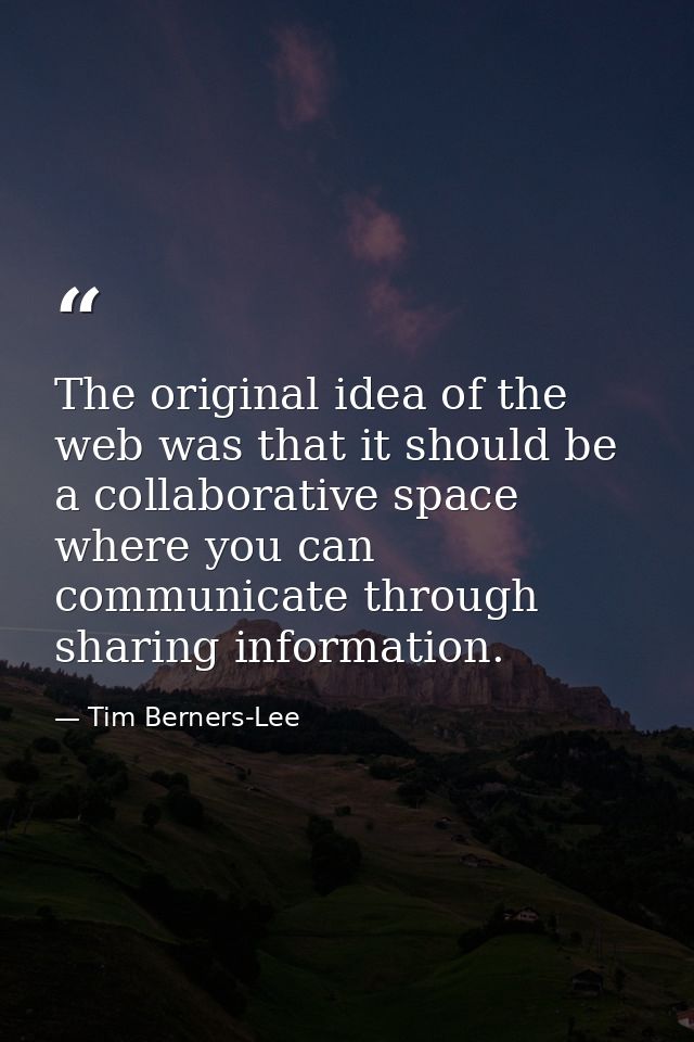 The original idea of the web was that it should be a collaborative space where you can communicate through sharing infor — Tim Berners-Lee
