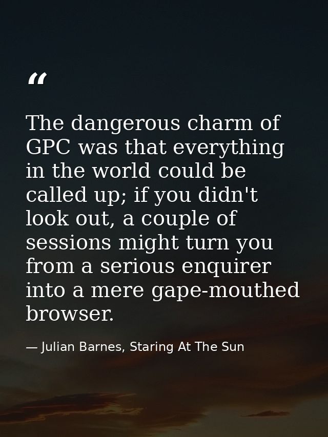 The dangerous charm of GPC was that everything in the world could be called up; if you didn't look out, a couple of sess — Julian Barnes, Staring At The Sun