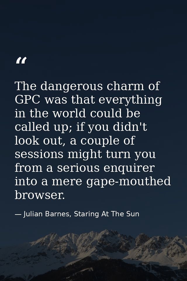 The dangerous charm of GPC was that everything in the world could be called up; if you didn't look out, a couple of sess — Julian Barnes, Staring At The Sun