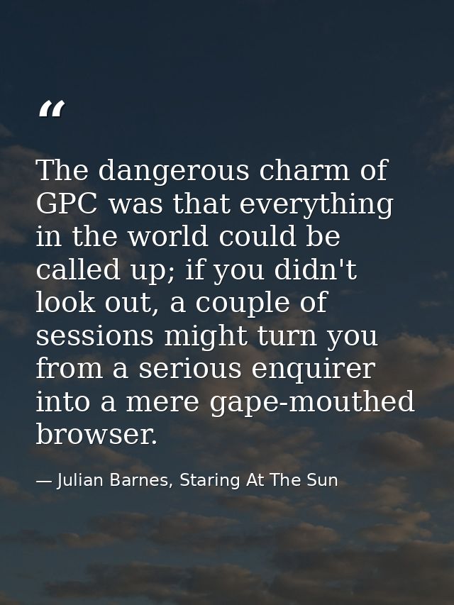 The dangerous charm of GPC was that everything in the world could be called up; if you didn't look out, a couple of sess — Julian Barnes, Staring At The Sun