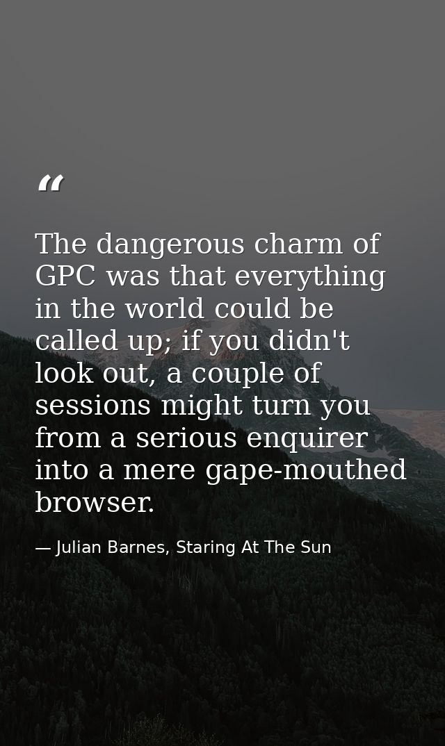 The dangerous charm of GPC was that everything in the world could be called up; if you didn't look out, a couple of sess — Julian Barnes, Staring At The Sun