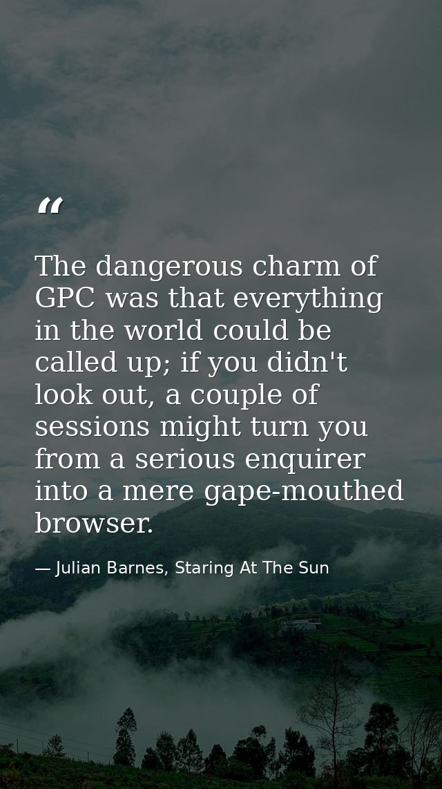 The dangerous charm of GPC was that everything in the world could be called up; if you didn't look out, a couple of sess — Julian Barnes, Staring At The Sun