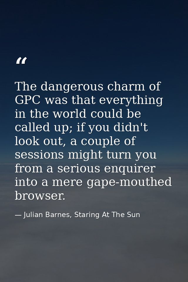 The dangerous charm of GPC was that everything in the world could be called up; if you didn't look out, a couple of sess — Julian Barnes, Staring At The Sun