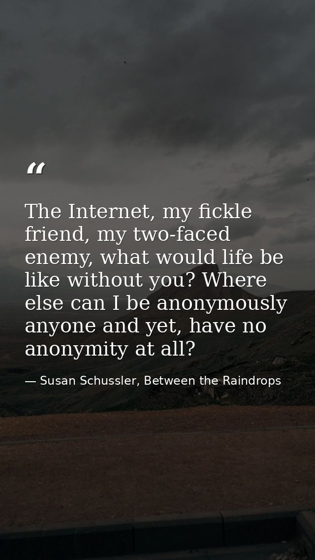 The Internet, my fickle friend, my two-faced enemy, what would life be like without you? Where else can I be anonymously — Susan Schussler, Between the Raindrops