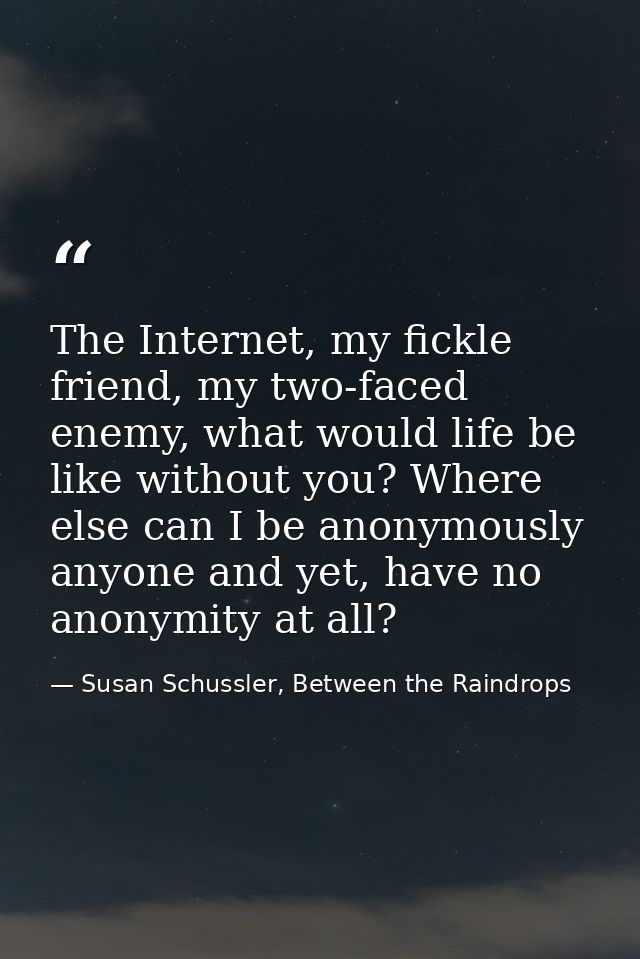 The Internet, my fickle friend, my two-faced enemy, what would life be like without you? Where else can I be anonymously — Susan Schussler, Between the Raindrops