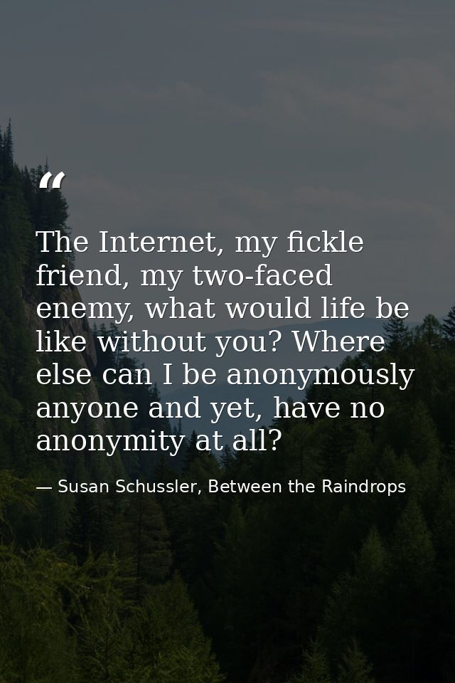 The Internet, my fickle friend, my two-faced enemy, what would life be like without you? Where else can I be anonymously — Susan Schussler, Between the Raindrops