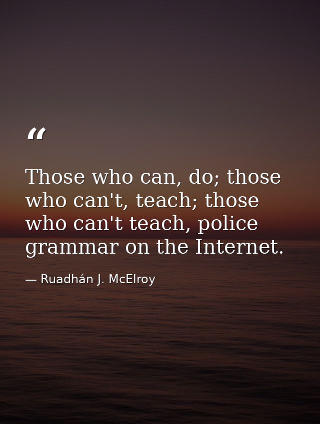 Those who can, do; those who can't, teach; those who can't teach, police grammar on the Internet. — Ruadhán J. McElroy