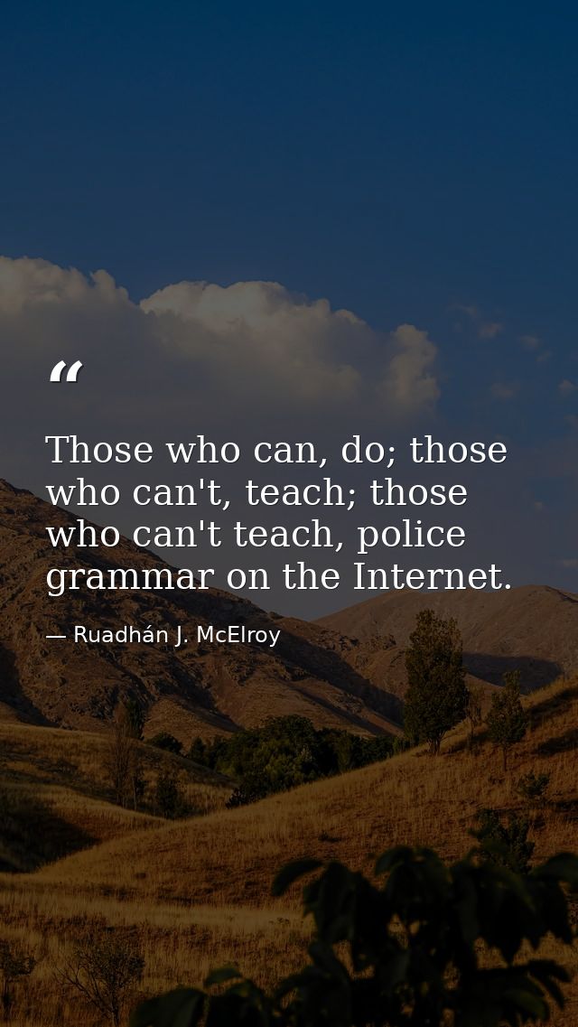 Those who can, do; those who can't, teach; those who can't teach, police grammar on the Internet. — Ruadhán J. McElroy