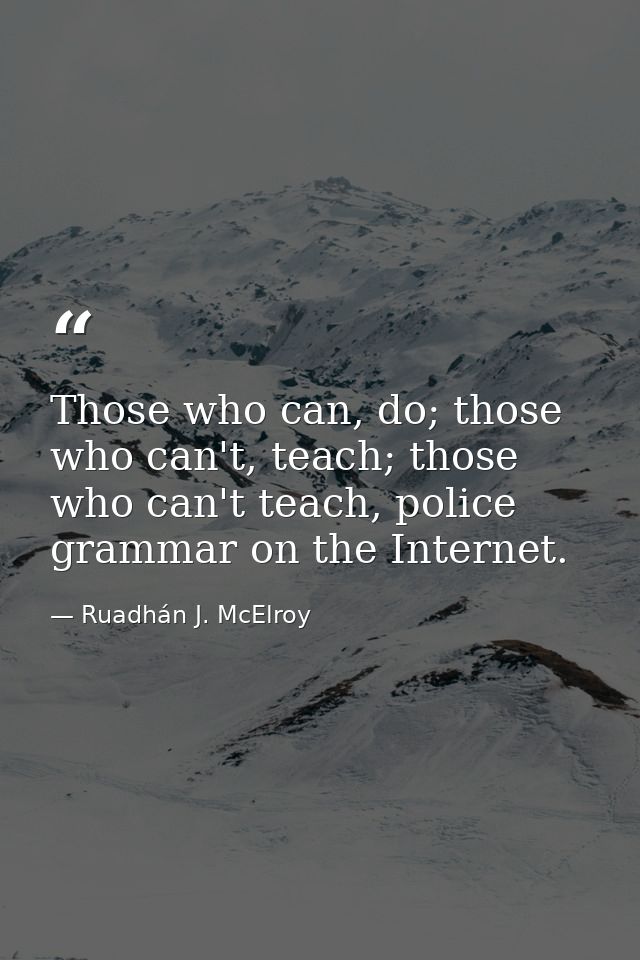 Those who can, do; those who can't, teach; those who can't teach, police grammar on the Internet. — Ruadhán J. McElroy