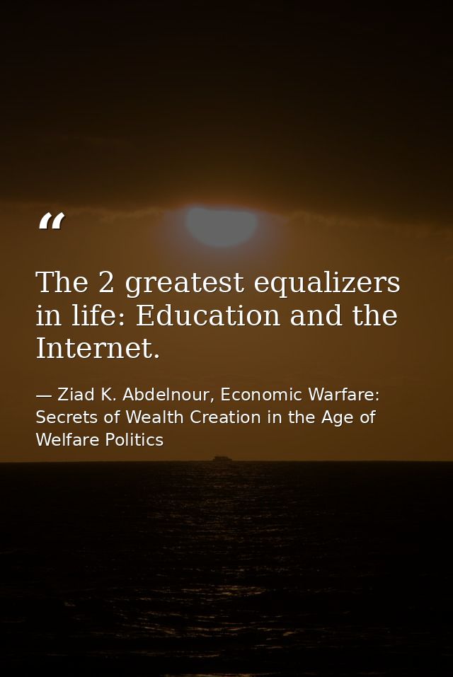 The 2 greatest equalizers in life: Education and the Internet. — Ziad K. Abdelnour, Economic Warfare: Secrets of Wealth Creation in the Age of Welfare Politics