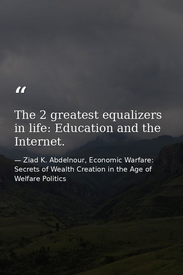 The 2 greatest equalizers in life: Education and the Internet. — Ziad K. Abdelnour, Economic Warfare: Secrets of Wealth Creation in the Age of Welfare Politics
