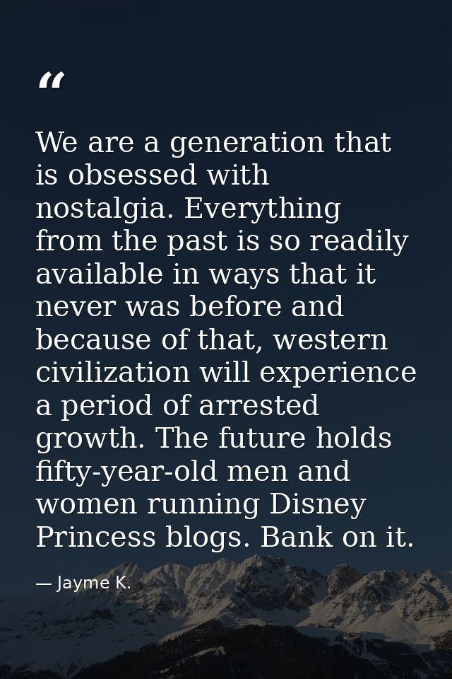 We are a generation that is obsessed with nostalgia. Everything from the past is so readily available in ways that it ne — Jayme K.
