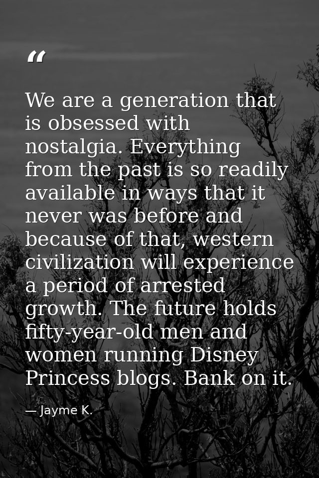 We are a generation that is obsessed with nostalgia. Everything from the past is so readily available in ways that it ne — Jayme K.