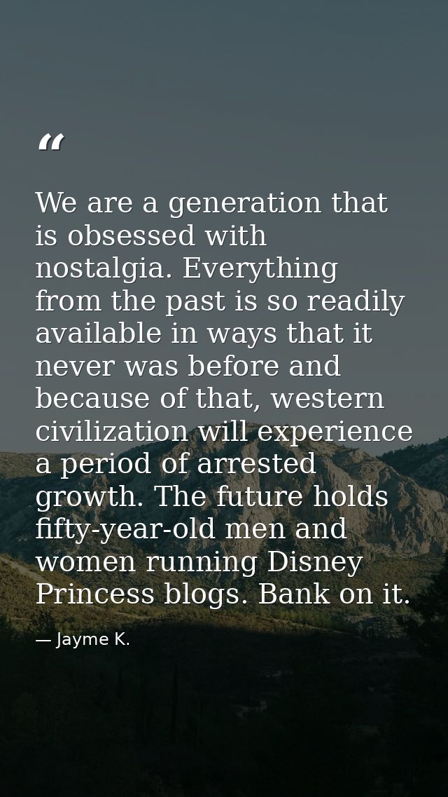 We are a generation that is obsessed with nostalgia. Everything from the past is so readily available in ways that it ne — Jayme K.
