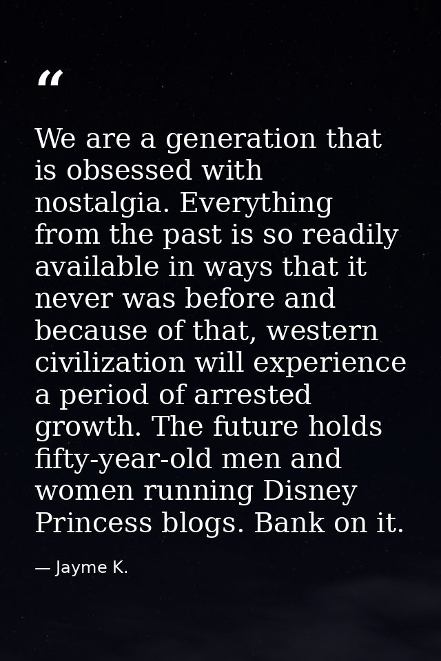 We are a generation that is obsessed with nostalgia. Everything from the past is so readily available in ways that it ne — Jayme K.