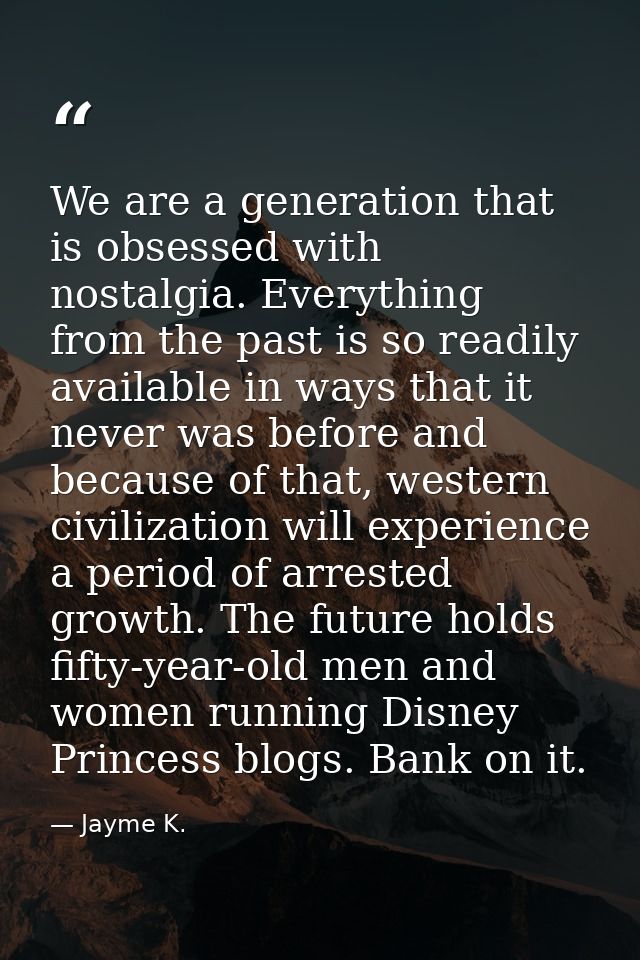 We are a generation that is obsessed with nostalgia. Everything from the past is so readily available in ways that it ne — Jayme K.