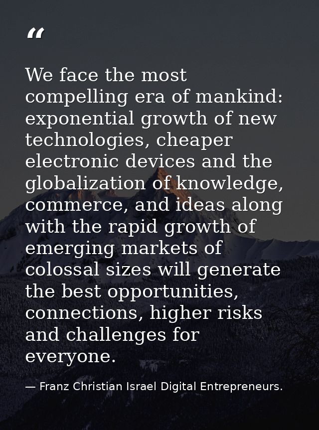 We face the most compelling era of mankind: exponential growth of new technologies, cheaper electronic devices and the g — Franz Christian Israel Digital Entrepreneurs.