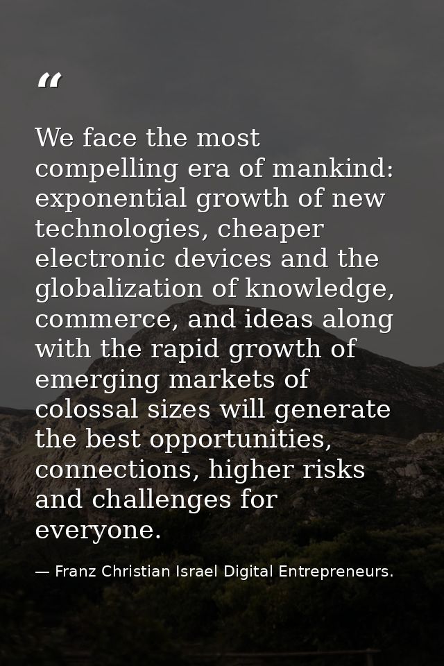 We face the most compelling era of mankind: exponential growth of new technologies, cheaper electronic devices and the g — Franz Christian Israel Digital Entrepreneurs.