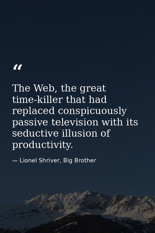 The Web, the great time-killer that had replaced conspicuously passive television with its seductive illusion of product — Lionel Shriver, Big Brother