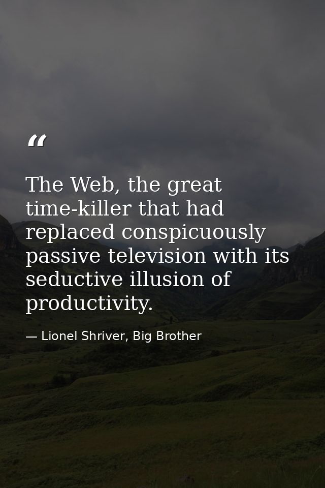 The Web, the great time-killer that had replaced conspicuously passive television with its seductive illusion of product — Lionel Shriver, Big Brother