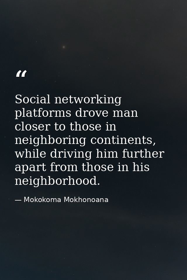 Social networking platforms drove man closer to those in neighboring continents, while driving him further apart from th — Mokokoma Mokhonoana