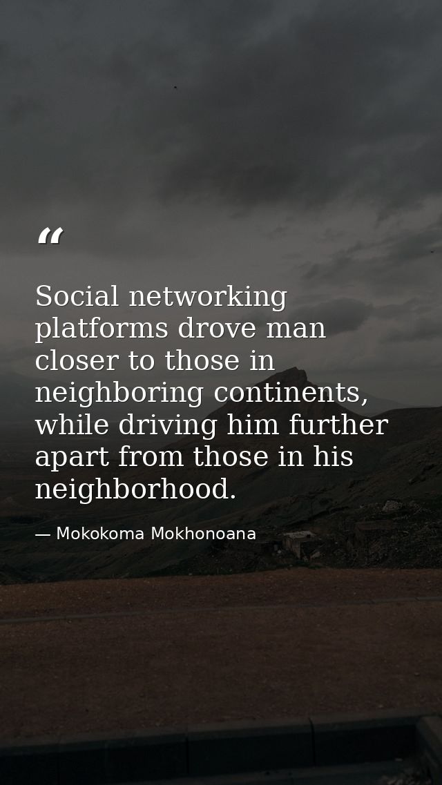 Social networking platforms drove man closer to those in neighboring continents, while driving him further apart from th — Mokokoma Mokhonoana