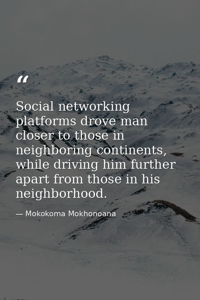 Social networking platforms drove man closer to those in neighboring continents, while driving him further apart from th — Mokokoma Mokhonoana